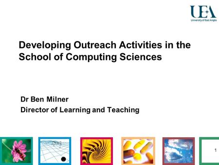 1 Developing Outreach Activities in the School of Computing Sciences Dr Ben Milner Director of Learning and Teaching.