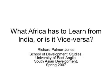 What Africa has to Learn from India, or is it Vice-versa? Richard Palmer-Jones School of Development Studies, University of East Anglia, South Asian Development,
