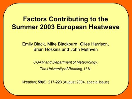 Factors Contributing to the Summer 2003 European Heatwave Emily Black, Mike Blackburn, Giles Harrison, Brian Hoskins and John Methven CGAM and Department.