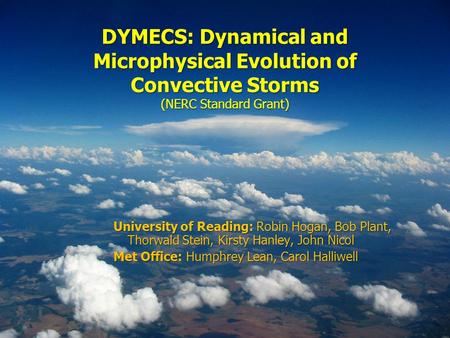 DYMECS: Dynamical and Microphysical Evolution of Convective Storms (NERC Standard Grant) University of Reading: Robin Hogan, Bob Plant, Thorwald Stein,