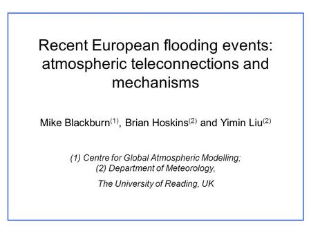 Recent European flooding events: atmospheric teleconnections and mechanisms Mike Blackburn (1), Brian Hoskins (2) and Yimin Liu (2) (1) Centre for Global.