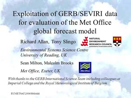 EUMETSAT 2006 Helsinki Exploitation of GERB/SEVIRI data for evaluation of the Met Office global forecast model Richard Allan, Tony Slingo Environmental.