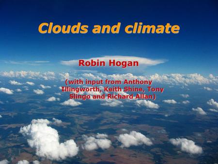 Robin Hogan (with input from Anthony Illingworth, Keith Shine, Tony Slingo and Richard Allan) Clouds and climate.