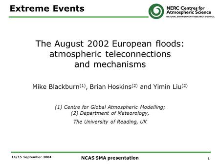 1 NCAS SMA presentation 14/15 September 2004 The August 2002 European floods: atmospheric teleconnections and mechanisms Mike Blackburn (1), Brian Hoskins.