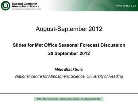 August-September 2012 Slides for Met Office Seasonal Forecast Discussion 20 September 2012 Mike Blackburn National Centre for Atmospheric Science, University.