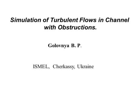 Simulation of Turbulent Flows in Channel with Obstructions. Golovnya B. P. ISMEL, Cherkassy, Ukraine.