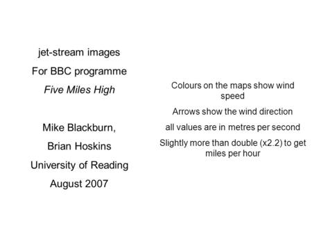 Jet-stream images For BBC programme Five Miles High Mike Blackburn, Brian Hoskins University of Reading August 2007 Colours on the maps show wind speed.
