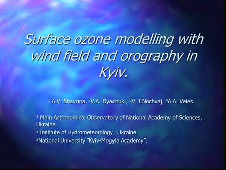 Surface ozone modelling with wind field and orography in Kyiv. 1 A.V. Shavrina, 2 V.A. Dyachuk, 3 V. I.Nochvaj, 4 A.A. Veles 1 Main Astronomical Observatory.