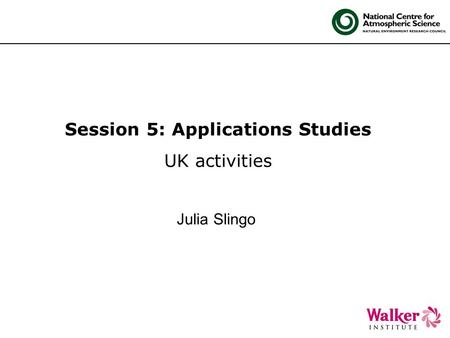 Session 5: Applications Studies UK activities Julia Slingo.