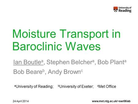 Www.met.rdg.ac.uk/~swr06iab Moisture Transport in Baroclinic Waves Ian Boutle a, Stephen Belcher a, Bob Plant a Bob Beare b, Andy Brown c 24 April 2014.