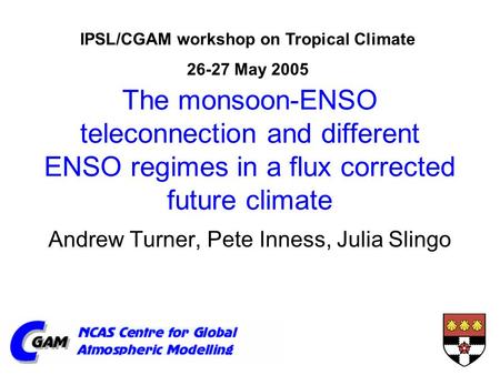 The monsoon-ENSO teleconnection and different ENSO regimes in a flux corrected future climate Andrew Turner, Pete Inness, Julia Slingo IPSL/CGAM workshop.