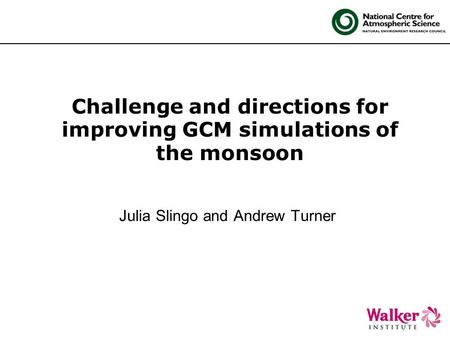 Challenge and directions for improving GCM simulations of the monsoon Julia Slingo and Andrew Turner.