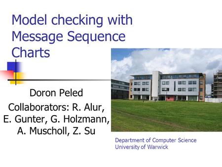 Model checking with Message Sequence Charts Doron Peled Collaborators: R. Alur, E. Gunter, G. Holzmann, A. Muscholl, Z. Su Department of Computer Science.