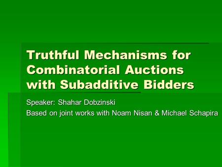 Truthful Mechanisms for Combinatorial Auctions with Subadditive Bidders Speaker: Shahar Dobzinski Based on joint works with Noam Nisan & Michael Schapira.