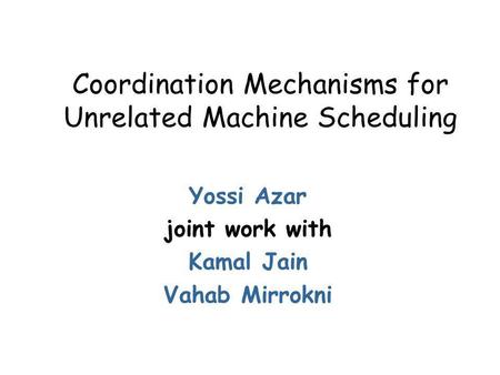 Coordination Mechanisms for Unrelated Machine Scheduling Yossi Azar joint work with Kamal Jain Vahab Mirrokni.