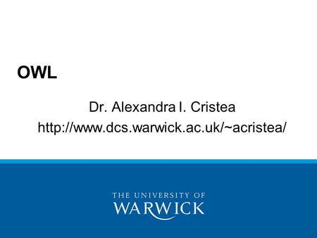 Dr. Alexandra I. Cristea http://www.dcs.warwick.ac.uk/~acristea/ OWL Dr. Alexandra I. Cristea http://www.dcs.warwick.ac.uk/~acristea/ http://www.w3.org/TR/owl-ref/