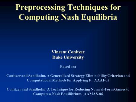 Preprocessing Techniques for Computing Nash Equilibria Vincent Conitzer Duke University Based on: Conitzer and Sandholm. A Generalized Strategy Eliminability.