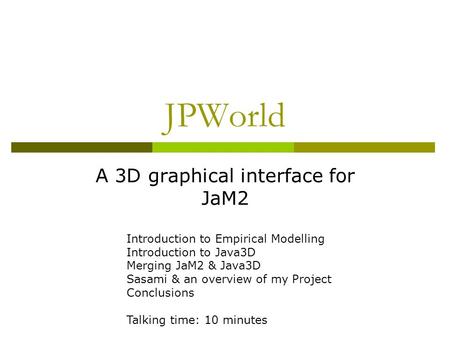 JPWorld A 3D graphical interface for JaM2 Introduction to Empirical Modelling Introduction to Java3D Merging JaM2 & Java3D Sasami & an overview of my Project.
