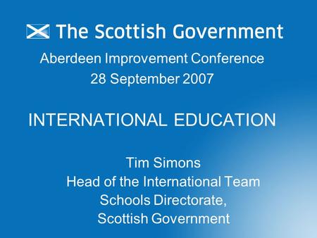 Aberdeen Improvement Conference 28 September 2007 INTERNATIONAL EDUCATION Tim Simons Head of the International Team Schools Directorate, Scottish Government.