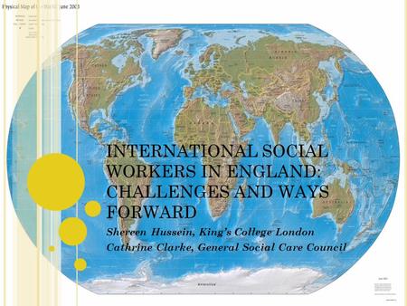 INTERNATIONAL SOCIAL WORKERS IN ENGLAND: CHALLENGES AND WAYS FORWARD Shereen Hussein, Kings College London Cathrine Clarke, General Social Care Council.