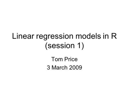 Linear regression models in R (session 1) Tom Price 3 March 2009.