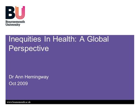 Www.bournemouth.ac.uk Inequities In Health: A Global Perspective Dr Ann Hemingway Oct 2009.