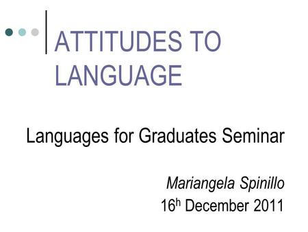 ATTITUDES TO LANGUAGE Languages for Graduates Seminar Mariangela Spinillo 16 h December 2011.