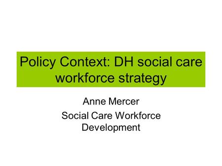 Policy Context: DH social care workforce strategy Anne Mercer Social Care Workforce Development.