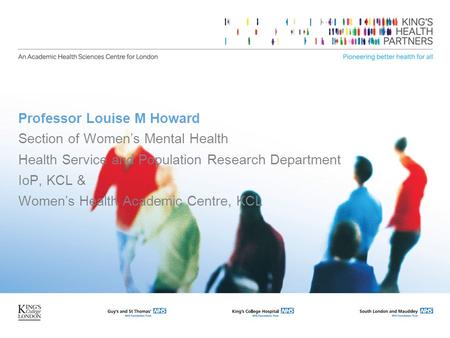Professor Louise M Howard Section of Womens Mental Health Health Service and Population Research Department IoP, KCL & Womens Health Academic Centre, KCL.
