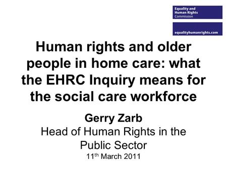 Human rights and older people in home care: what the EHRC Inquiry means for the social care workforce Gerry Zarb Head of Human Rights in the Public Sector.