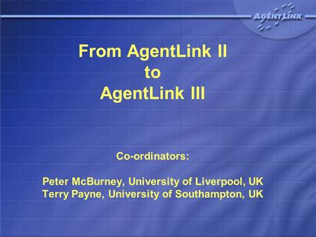 From AgentLink II to AgentLink III Co-ordinators: Peter McBurney, University of Liverpool, UK Terry Payne, University of Southampton, UK.