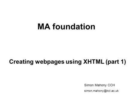 MA foundation Creating webpages using XHTML (part 1) Simon Mahony CCH