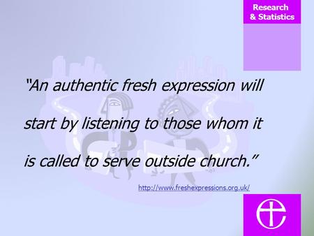 Research & Statistics An authentic fresh expression will start by listening to those whom it is called to serve outside church.