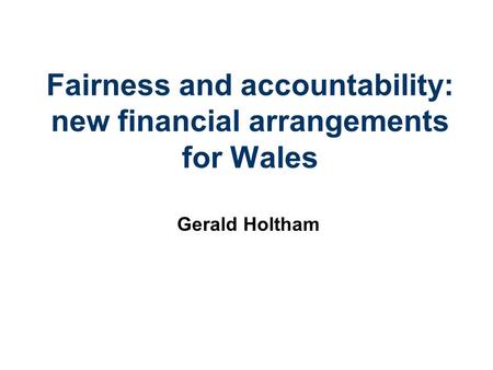 Fairness and accountability: new financial arrangements for Wales Gerald Holtham.