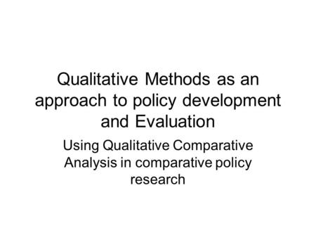 Qualitative Methods as an approach to policy development and Evaluation Using Qualitative Comparative Analysis in comparative policy research.