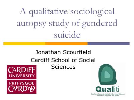 A qualitative sociological autopsy study of gendered suicide Jonathan Scourfield Cardiff School of Social Sciences.