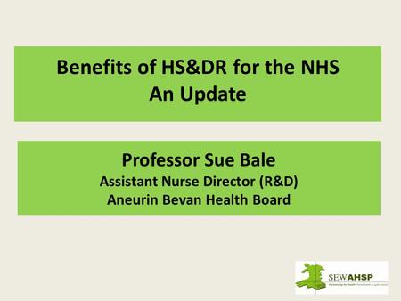 Professor Sue Bale Assistant Nurse Director (R&D) Aneurin Bevan Health Board Benefits of HS&DR for the NHS An Update.