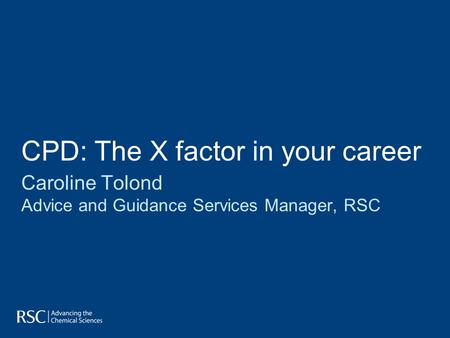 CPD: The X factor in your career Caroline Tolond Advice and Guidance Services Manager, RSC.