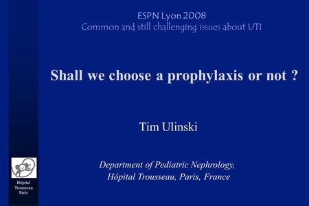 Hôpital Trousseau Paris Shall we choose a prophylaxis or not ? Tim Ulinski ESPN Lyon 2008 Common and still challenging issues about UTI Department of Pediatric.