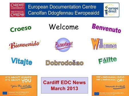 Welcome Croeso Cardiff EDC News March 2013. helping you find out about the European Union and the countries of Europe promoting debate about the EU and.