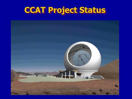 CCAT Project Status. The Project: Phase 1: Feasibility/Concept Design Study, $2M, completed and peer reviewed Phase 1: Feasibility/Concept Design Study,