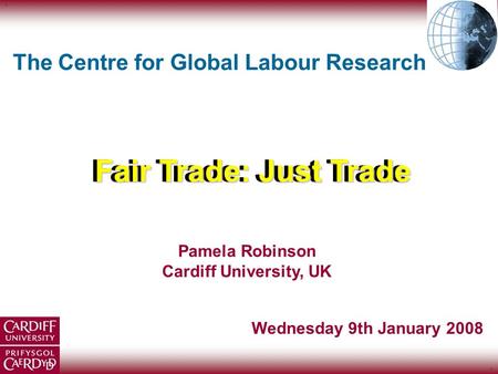 ` ` Pamela Robinson Cardiff University, UK Fair Trade: Just Trade The Centre for Global Labour Research Wednesday 9th January 2008.