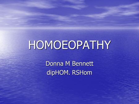 HOMOEOPATHY Donna M Bennett dipHOM. RSHom. Homoeopathy 1. History - a brief overview 2. Fundamentals – relative Laws 3. Homoeopathy today – its place.