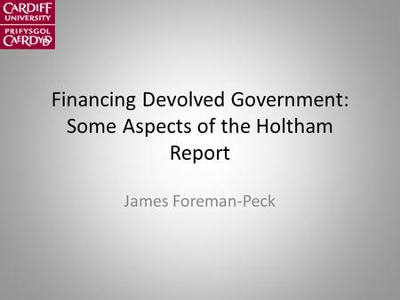 Financing Devolved Government: Some Aspects of the Holtham Report James Foreman-Peck.