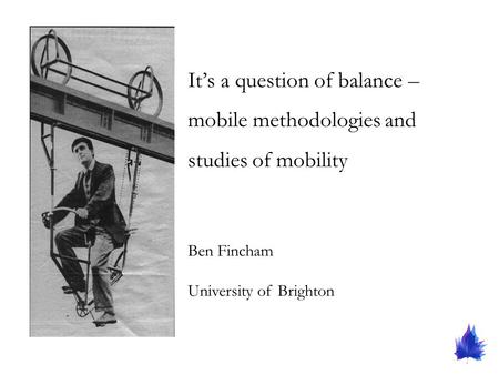 Its a question of balance – mobile methodologies and studies of mobility Ben Fincham University of Brighton.
