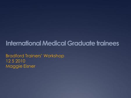 International Medical Graduate trainees Bradford Trainers Workshop 12 5 2010 Maggie Eisner.