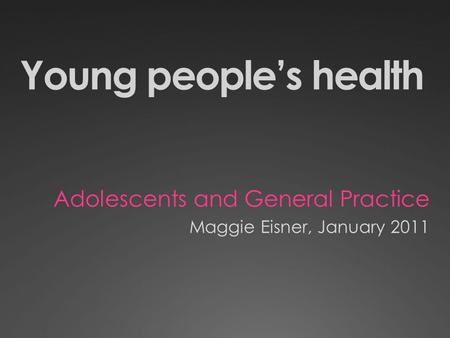 Young peoples health Adolescents and General Practice Maggie Eisner, January 2011.