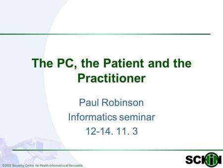 ©2003 Sowerby Centre for Health Informatics at Newcastle The PC, the Patient and the Practitioner Paul Robinson Informatics seminar 12-14. 11. 3.