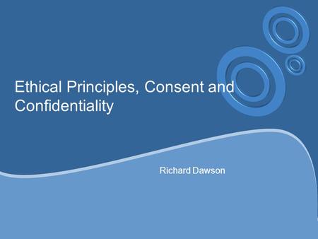 Ethical Principles, Consent and Confidentiality Richard Dawson.