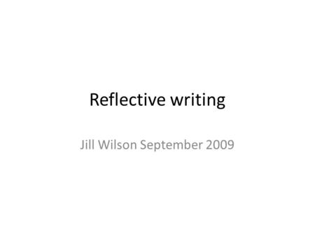 Reflective writing Jill Wilson September 2009. From Samuel Johnsons dictionary (born 18 th September 1709 - 300 yrs ago today) Reflective: Considering.